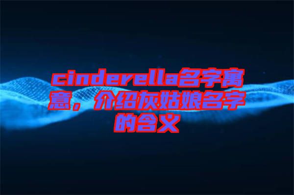 cinderella名字寓意，介紹灰姑娘名字的含義