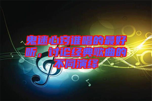 鬼迷心竅誰唱的最好聽，討論經(jīng)典歌曲的不同演繹