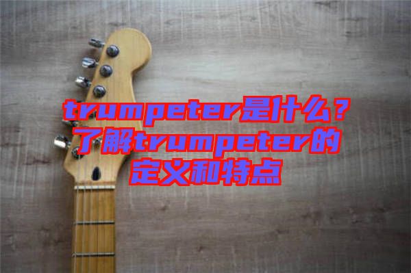 trumpeter是什么？了解trumpeter的定義和特點(diǎn)