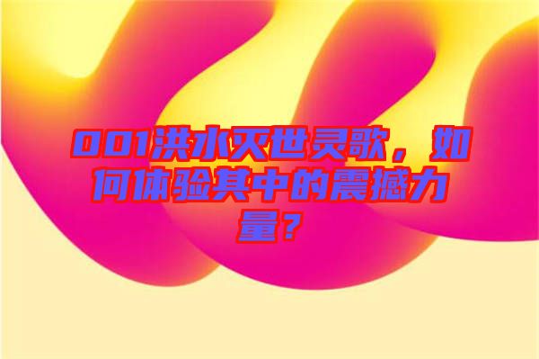 001洪水滅世靈歌，如何體驗其中的震撼力量？