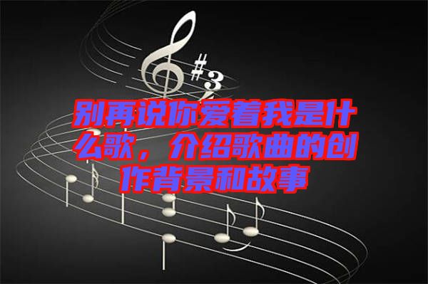 別再說你愛著我是什么歌，介紹歌曲的創(chuàng)作背景和故事