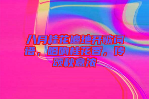 八月桂花遍地開歌詞譜，唱響桂花香，傳頌秋意濃