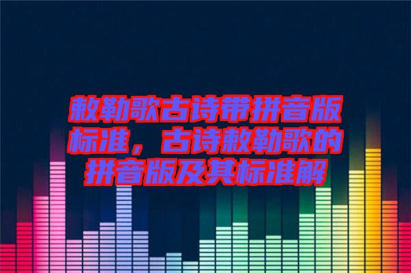 敕勒歌古詩帶拼音版標準，古詩敕勒歌的拼音版及其標準解