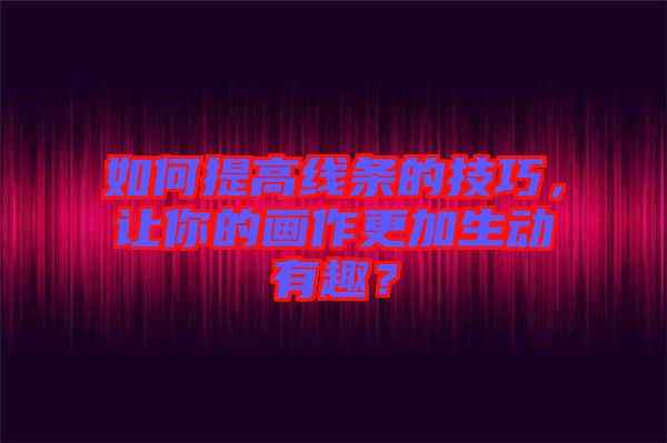 如何提高線條的技巧，讓你的畫作更加生動有趣？