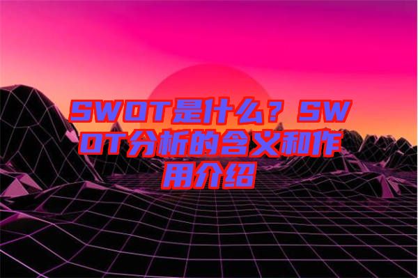 SWOT是什么？SWOT分析的含義和作用介紹