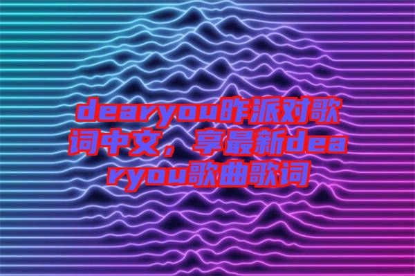 dearyou昨派對歌詞中文，享最新dearyou歌曲歌詞