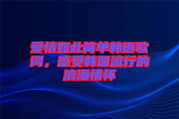 愛情如此簡單韓語歌詞，感受韓國流行的浪漫情懷