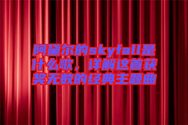 阿黛爾的skyfall是什么歌，詳解這首獲獎無數(shù)的經(jīng)典主題曲