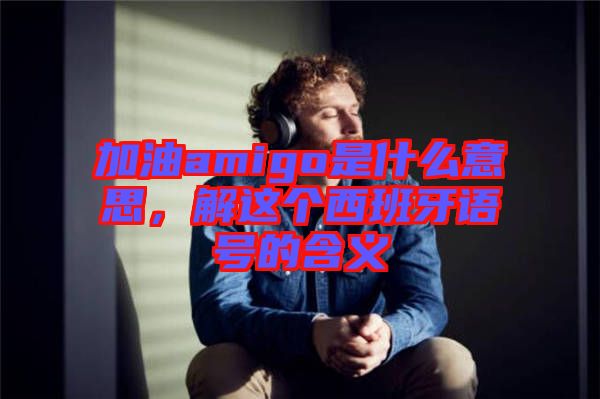 加油amigo是什么意思，解這個(gè)西班牙語號(hào)的含義