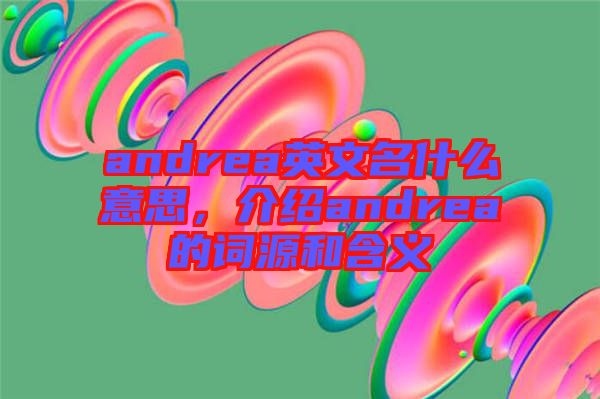 andrea英文名什么意思，介紹andrea的詞源和含義