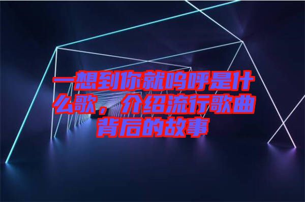 一想到你就嗚呼是什么歌，介紹流行歌曲背后的故事