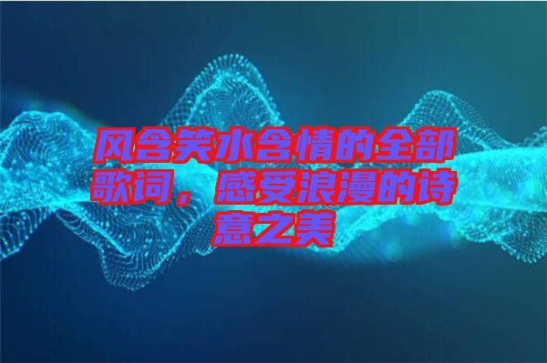 風(fēng)含笑水含情的全部歌詞，感受浪漫的詩意之美