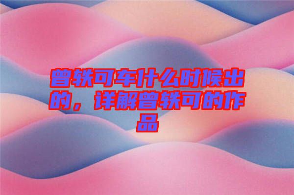 曾軼可車什么時(shí)候出的，詳解曾軼可的作品