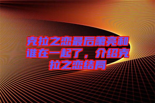 克拉之戀最后蕭亮和誰在一起了，介紹克拉之戀結(jié)局