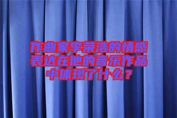 作曲家李榮浩的情感表達(dá)在他的音樂(lè)作品中體現(xiàn)了什么？