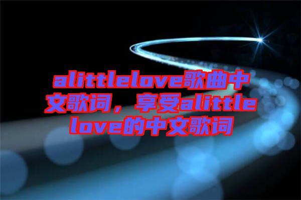 alittlelove歌曲中文歌詞，享受alittlelove的中文歌詞