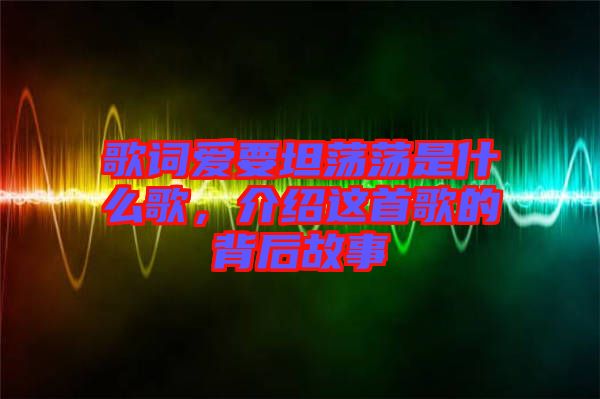 歌詞愛要坦蕩蕩是什么歌，介紹這首歌的背后故事