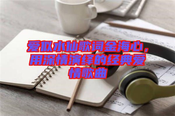 愛似水仙歌詞金海心，用深情演繹的經(jīng)典愛情歌曲