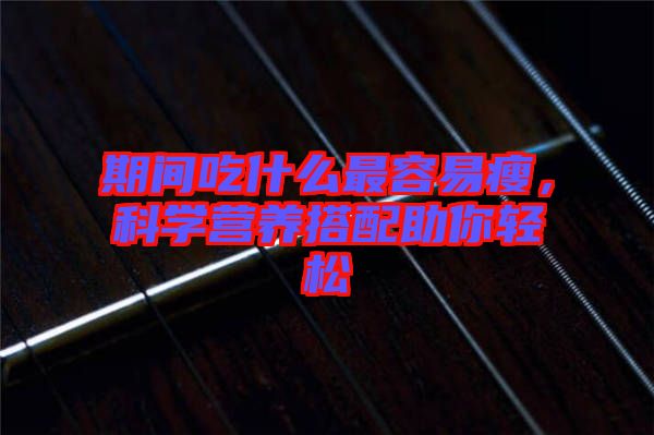 期間吃什么最容易瘦，科學營養(yǎng)搭配助你輕松