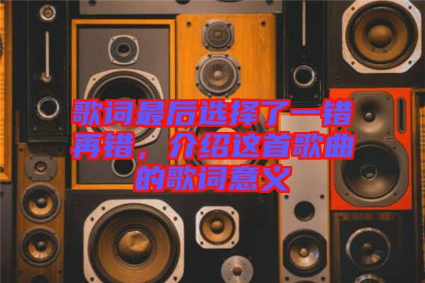 歌詞最后選擇了一錯(cuò)再錯(cuò)，介紹這首歌曲的歌詞意義