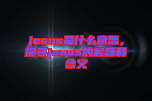 jesus是什么意思，探尋jesus的起源和含義