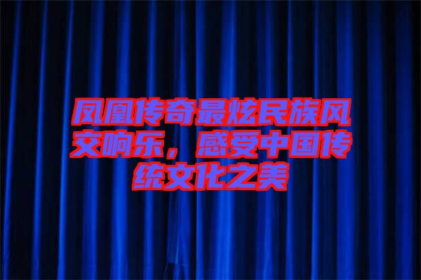 鳳凰傳奇最炫民族風交響樂，感受中國傳統(tǒng)文化之美