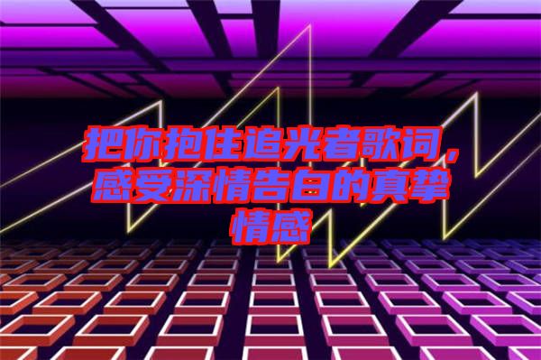 把你抱住追光者歌詞，感受深情告白的真摯情感