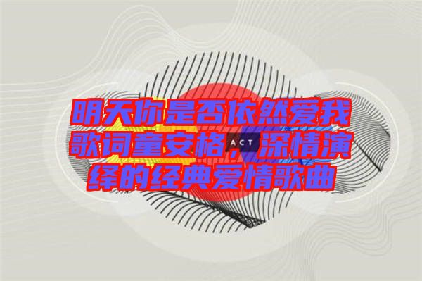 明天你是否依然愛我歌詞童安格，深情演繹的經(jīng)典愛情歌曲