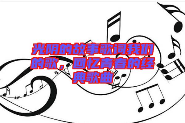 光陰的故事歌詞我們的歌，回憶青春的經(jīng)典歌曲