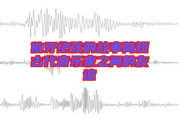 伯牙絕弦的故事簡短古代音樂家之間的友誼