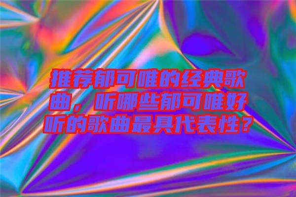 推薦郁可唯的經(jīng)典歌曲，聽哪些郁可唯好聽的歌曲最具代表性？