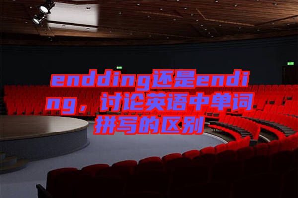 endding還是ending，討論英語(yǔ)中單詞拼寫(xiě)的區(qū)別