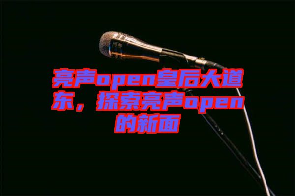 亮聲open皇后大道東，探索亮聲open的新面