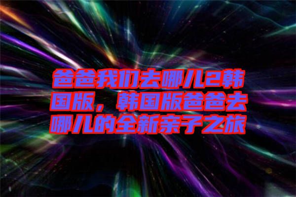 爸爸我們?nèi)ツ膬?韓國(guó)版，韓國(guó)版爸爸去哪兒的全新親子之旅