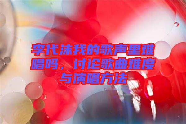 李代沫我的歌聲里難唱嗎，討論歌曲難度與演唱方法