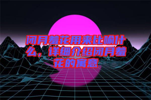 閉月羞花用來比喻什么，詳細(xì)介紹閉月羞花的寓意