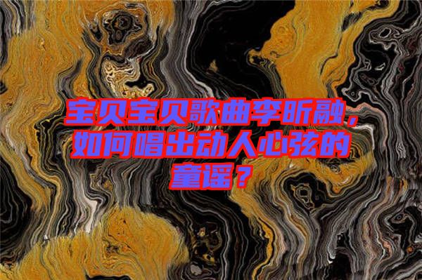 寶貝寶貝歌曲李昕融，如何唱出動(dòng)人心弦的童謠？