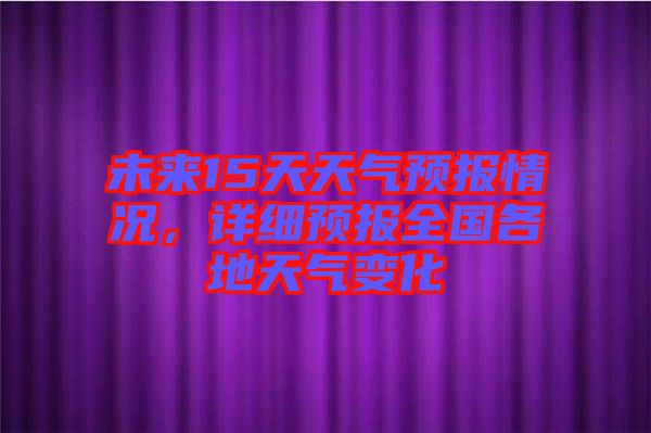 未來15天天氣預(yù)報(bào)情況，詳細(xì)預(yù)報(bào)全國各地天氣變化