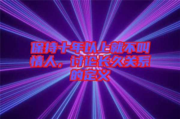 保持十年以上就不叫情人，討論長久關(guān)系的定義