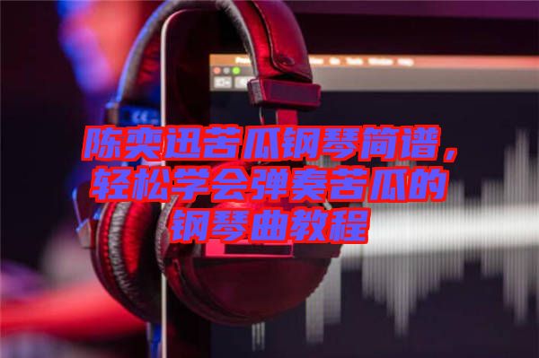 陳奕迅苦瓜鋼琴簡譜，輕松學會彈奏苦瓜的鋼琴曲教程