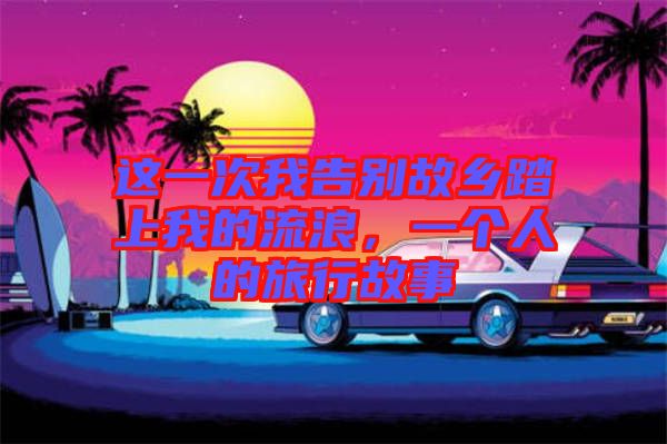 這一次我告別故鄉(xiāng)踏上我的流浪，一個(gè)人的旅行故事