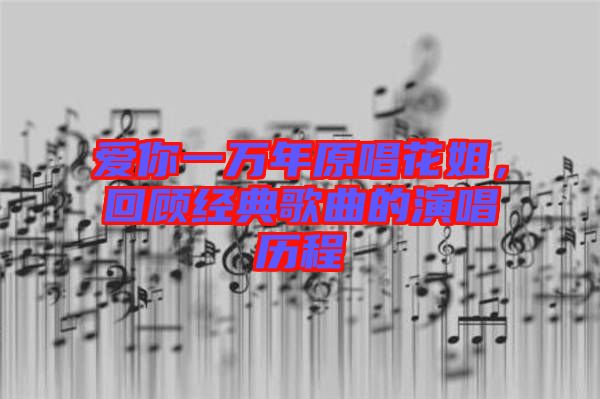 愛(ài)你一萬(wàn)年原唱花姐，回顧經(jīng)典歌曲的演唱?dú)v程