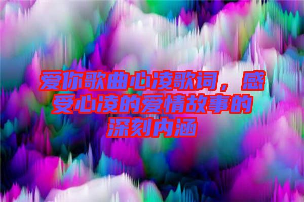 愛(ài)你歌曲心凌歌詞，感受心凌的愛(ài)情故事的深刻內(nèi)涵