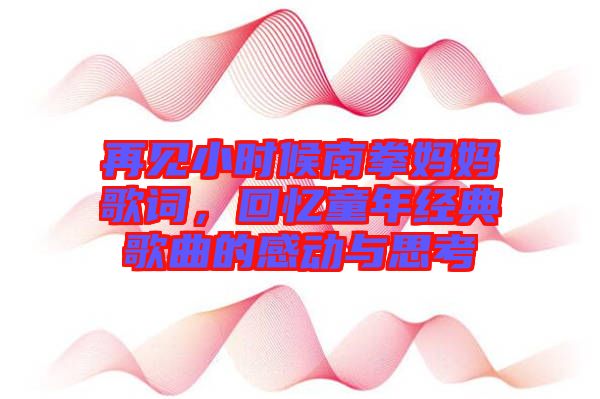 再見(jiàn)小時(shí)候南拳媽媽歌詞，回憶童年經(jīng)典歌曲的感動(dòng)與思考