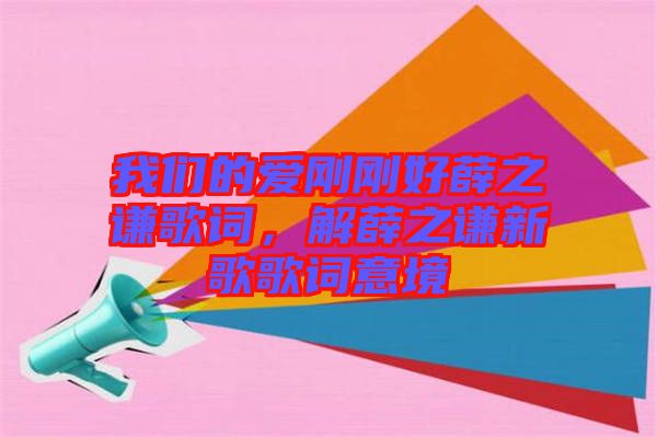 我們的愛剛剛好薛之謙歌詞，解薛之謙新歌歌詞意境