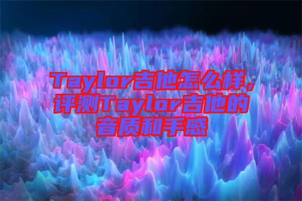 Taylor吉他怎么樣，評(píng)測(cè)Taylor吉他的音質(zhì)和手感