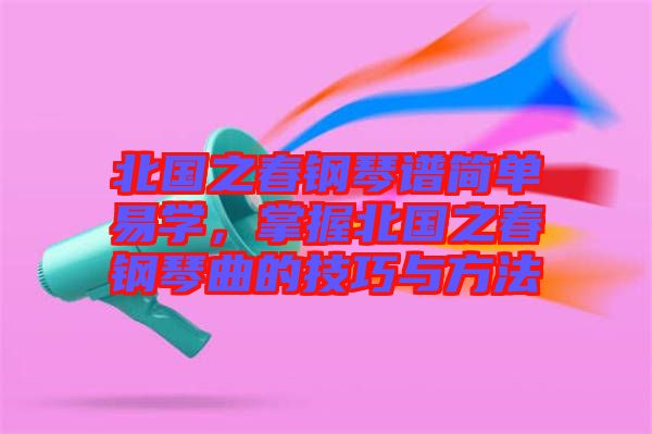 北國之春鋼琴譜簡單易學，掌握北國之春鋼琴曲的技巧與方法