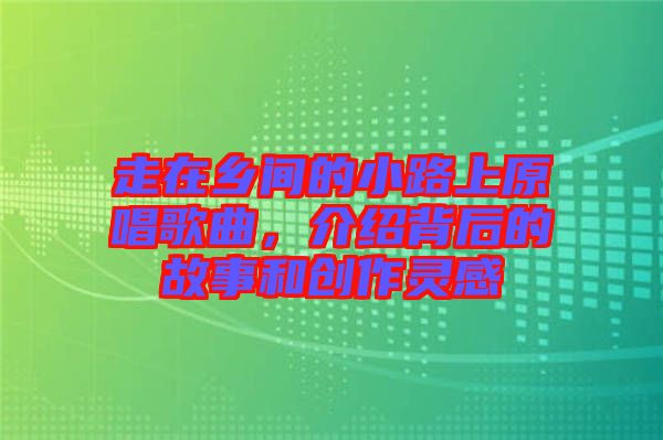 走在鄉(xiāng)間的小路上原唱歌曲，介紹背后的故事和創(chuàng)作靈感