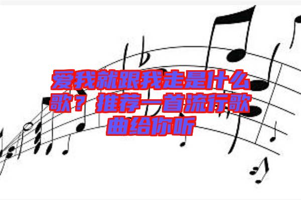 愛(ài)我就跟我走是什么歌？推薦一首流行歌曲給你聽(tīng)