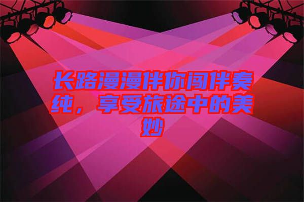 長(zhǎng)路漫漫伴你闖伴奏純，享受旅途中的美妙